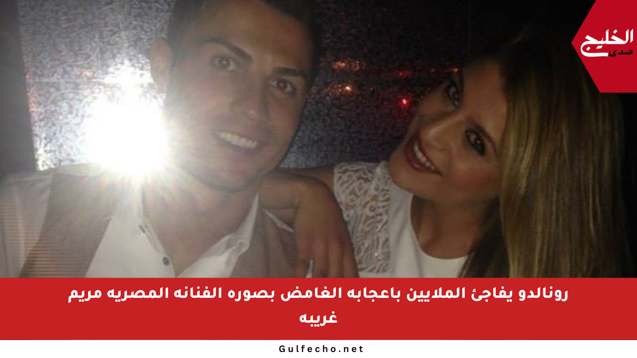 رونالدو يفاجئ الملايين بإعجابه الغامض بصورة الفنانة المصرية مريم غريبة